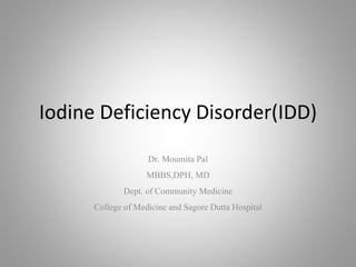 Iodine Deficiency Disorder(IDD)
Dr. Moumita Pal
MBBS,DPH, MD
Dept. of Community Medicine
College of Medicine and Sagore Dutta Hospital
 