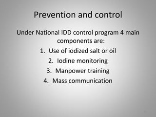 Prevention and control
Under National IDD control program 4 main
components are:
1. Use of iodized salt or oil
2. Iodine monitoring
3. Manpower training
4. Mass communication
15
 