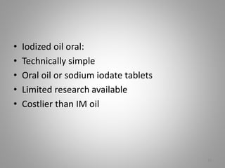 • Iodized oil oral:
• Technically simple
• Oral oil or sodium iodate tablets
• Limited research available
• Costlier than IM oil
18
 