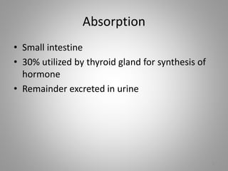 Absorption
• Small intestine
• 30% utilized by thyroid gland for synthesis of
hormone
• Remainder excreted in urine
5
 