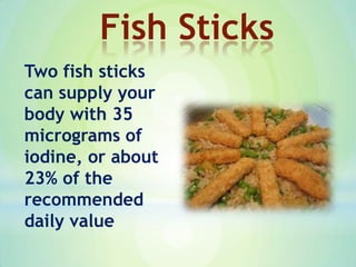 Two fish sticks
can supply your
body with 35
micrograms of
iodine, or about
23% of the
recommended
daily value
Fish Sticks
 