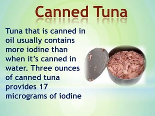 Tuna that is canned in
oil usually contains
more iodine than
when it’s canned in
water. Three ounces
of canned tuna
provides 17
micrograms of iodine
Canned Tuna
 