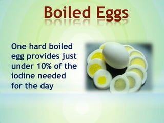 One hard boiled
egg provides just
under 10% of the
iodine needed
for the day
Boiled Eggs
 