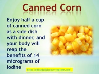 Enjoy half a cup
of canned corn
as a side dish
with dinner, and
your body will
reap the
benefits of 14
micrograms of
iodine
Canned Corn
http://iodinedeficiencysymptoms.org/
 