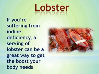If you’re
suffering from
iodine
deficiency, a
serving of
lobster can be a
great way to get
the boost your
body needs
Lobster
 
