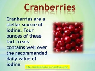 Cranberries are a
stellar source of
iodine. Four
ounces of these
tart treats
contains well over
the recommended
daily value of
iodine
Cranberries
http://iodinedeficiencysymptoms.org/
 