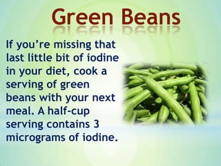 If you’re missing that
last little bit of iodine
in your diet, cook a
serving of green
beans with your next
meal. A half-cup
serving contains 3
micrograms of iodine.
Green Beans
 