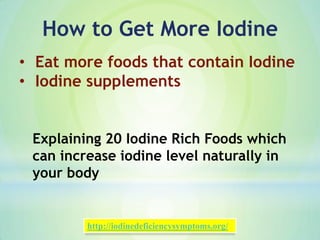 How to Get More Iodine
• Eat more foods that contain Iodine
• Iodine supplements
http://iodinedeficiencysymptoms.org/
Explaining 20 Iodine Rich Foods which
can increase iodine level naturally in
your body
 