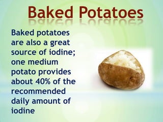 Baked potatoes
are also a great
source of iodine;
one medium
potato provides
about 40% of the
recommended
daily amount of
iodine
Baked Potatoes
 