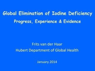 Global Elimination of Iodine Deficiency
Progress, Experience & Evidence

Frits van der Haar
Hubert Department of Global Health
January 2014

 