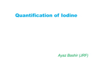 Quantification of Iodine
Ayaz Bashir (JRF)
 