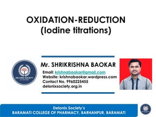 1
OXIDATION-REDUCTION
(Iodine titrations)
Mr. SHRIKRISHNA BAOKAR
Delonix Society’s
BARAMATI COLLEGE OF PHARMACY, BARHANPUR, BARAMATI
Email: krishnabaokar@gmail.com
Website: krishnabaokar.wordpress.com
Contact No. 9960225455
delonixsociety.org.in
 