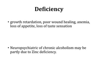 Deficiency
• growth retardation, poor wound healing, anemia,
loss of appetite, loss of taste sensation
• Neuropsychiatric of chronic alcoholism may be
partly due to Zinc deficiency.
 