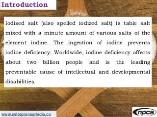 www.entrepreneurindia.co
Introduction
Iodised salt (also spelled iodized salt) is table salt
mixed with a minute amount of...