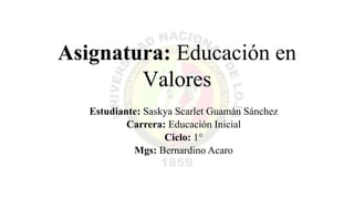 Asignatura: Educación en
Valores
Estudiante: Saskya Scarlet Guamán Sánchez
Carrera: Educación Inicial
Ciclo: 1°
Mgs: Bernardino Acaro
 