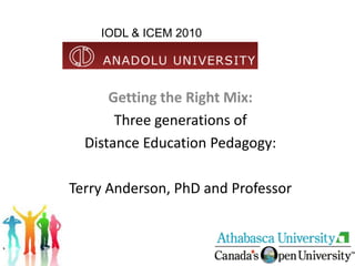 IODL & ICEM 2010




      Getting the Right Mix:
       Three generations of
  Distance Education Pedagogy:

Terry Anderson, PhD and Professor
 