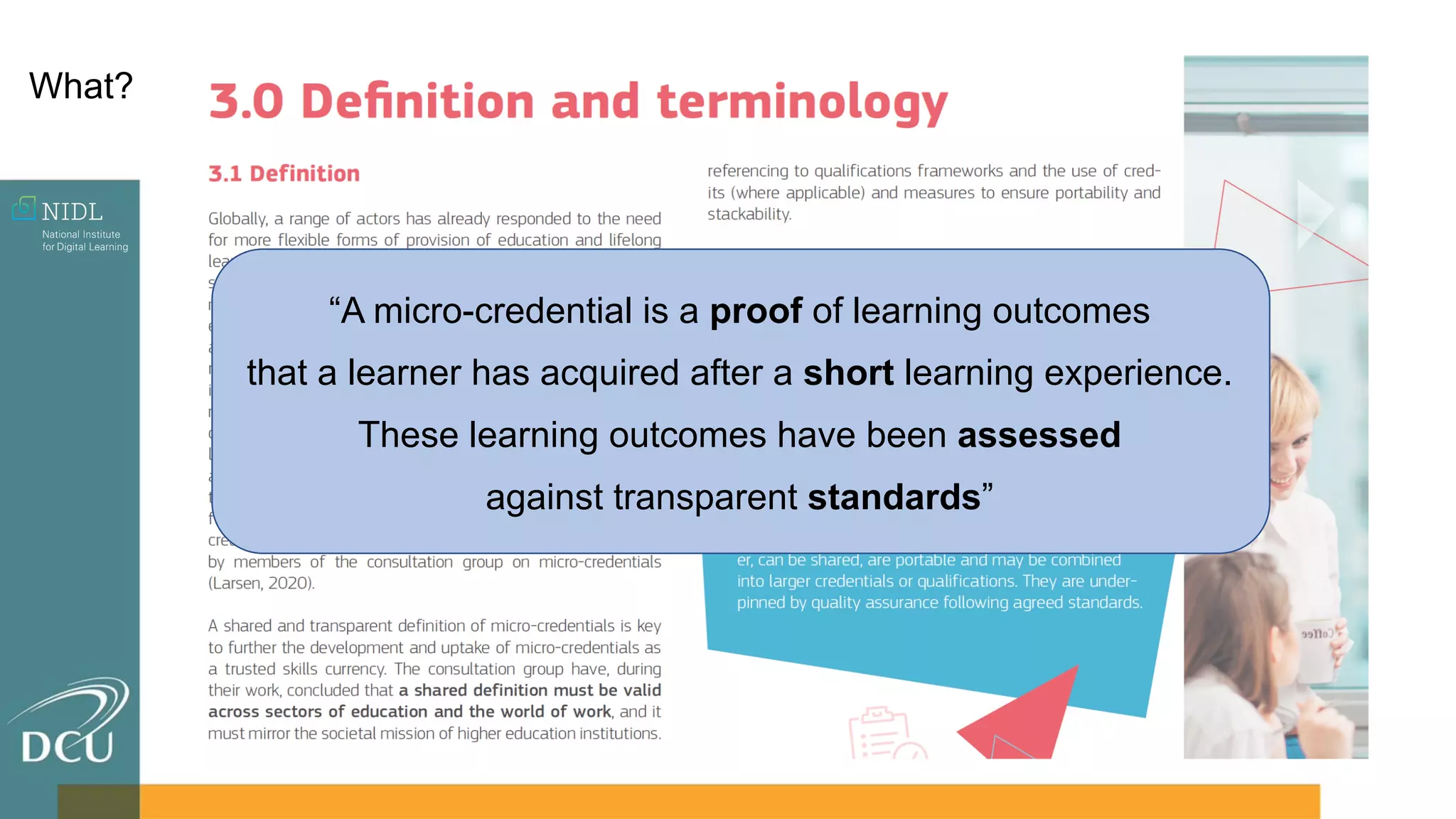 “A micro-credential is a proof of learning outcomes
that a learner has acquired after a short learning experience.
These learning outcomes have been assessed
against transparent standards”
What?
 