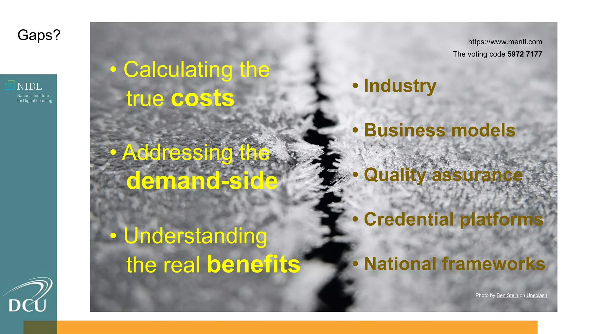 Looking for lost sheep…
Photo by Christian Bass on Unsplash
Gaps?
Photo by Ben Stein on Unsplash
• Calculating the
true costs
• Addressing the
demand-side
• Understanding
the real benefits
• Industry
• Business models
• Quality assurance
• Credential platforms
• National frameworks
https://www.menti.com
The voting code 5972 7177
 