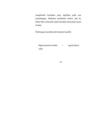 menghindari kesalahan yang signifikan pada saat
penimbangan, dilakukan pembuatan larutan stok ke
dalam labu volumetrik untuk kemudian diencerkan secara
terukur.
Perhitungan normalitas dari natrium tiosulfat:
Mgrek natrium tiosulfat = mgrek kalium
iodat
19
 