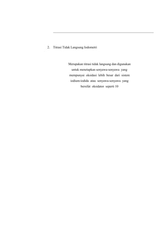 2. Titrasi Tidak Langsung Iodometri
Merupakan titrasi tidak langsung dan digunakan
untuk menetapkan senyawa-senyawa yang
mempunyai oksidasi lebih besar dari sistem
iodium-iodida atau senyawa-senyawa yang
bersifat oksidator seperti 10
 