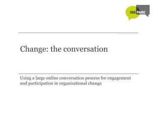 Change: the conversation


Using a large online conversation process for engagement
and participation in organisational change
 