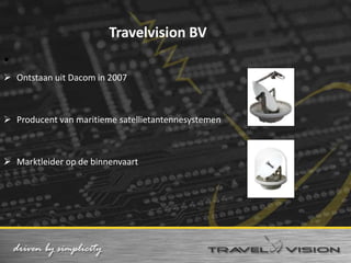 Travelvision BV
•
 Ontstaan uit Dacom in 2007



 Producent van maritieme satellietantennesystemen



 Marktleider op de binnenvaart
 