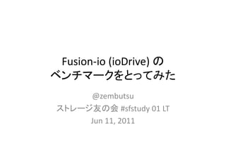 Fusion io (ioDrive) の
 Fusion‐io (ioDrive) の
ベンチマークをとってみた
   チ      クを         み
      @zembutsu
 ストレージ友の会 #sfstudy 01 LT
      Jun 11, 2011
 