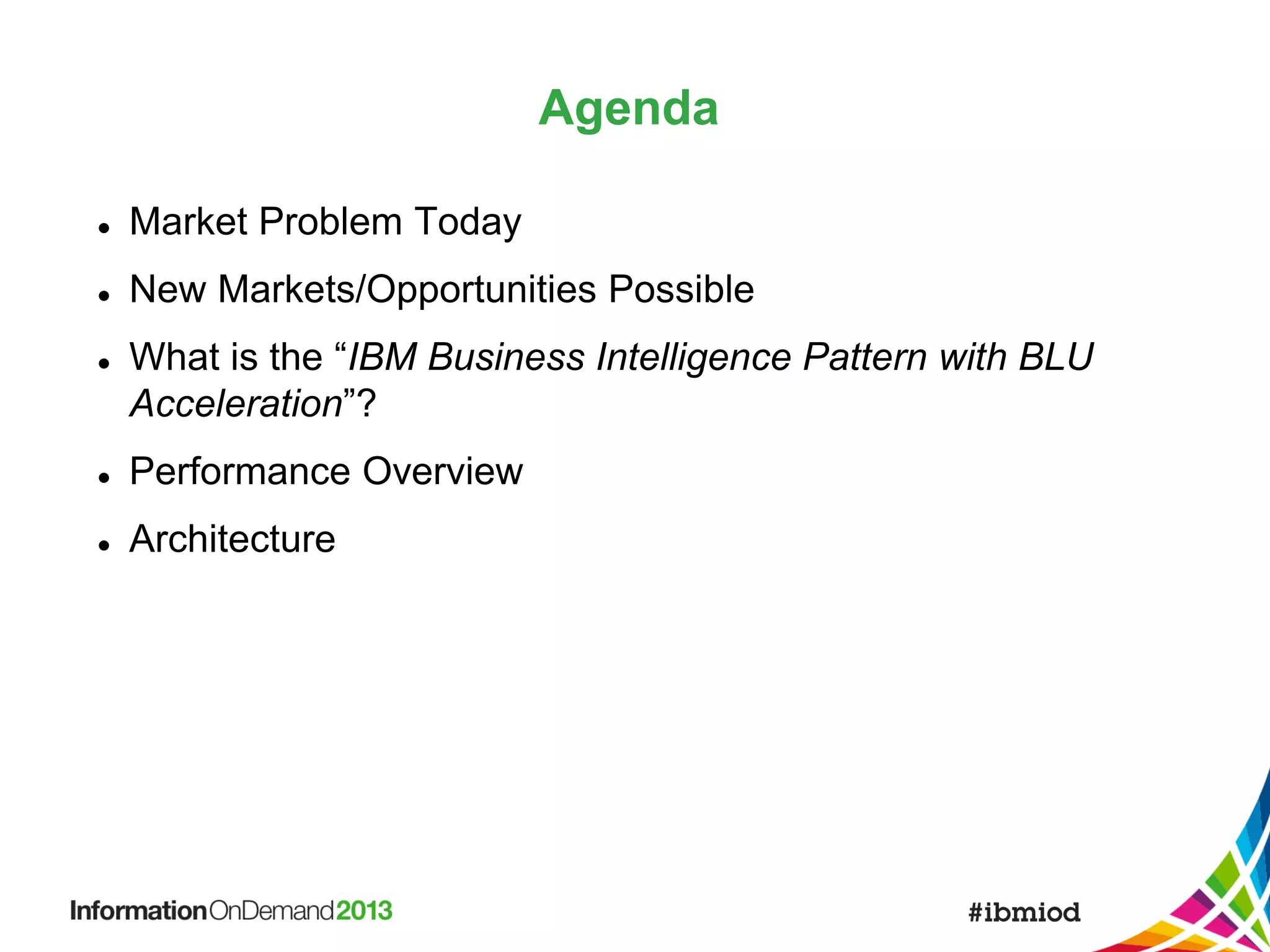Agenda


Market Problem Today



New Markets/Opportunities Possible



What is the “IBM Business Intelligence Pattern with BLU
Acceleration”?



Performance Overview



Architecture

 