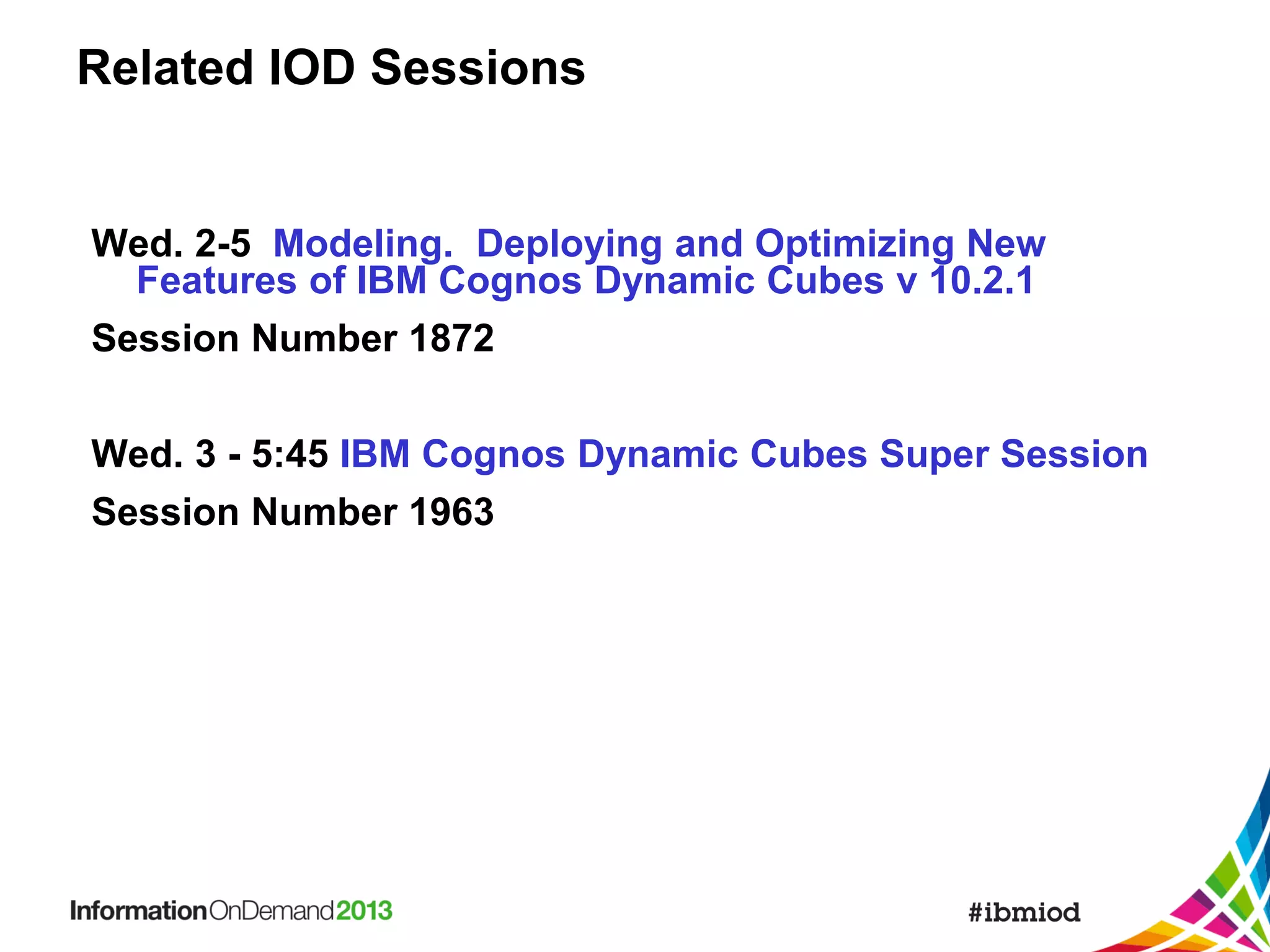 Related IOD Sessions

Wed. 2-5 Modeling. Deploying and Optimizing New
Features of IBM Cognos Dynamic Cubes v 10.2.1
Session Number 1872
Wed. 3 - 5:45 IBM Cognos Dynamic Cubes Super Session
Session Number 1963

 