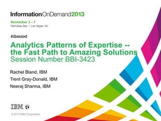Analytics Patterns of Expertise -the Fast Path to Amazing Solutions
Session Number BBI-3423
Rachel Bland, IBM
Trent Gray-Donald, IBM
Neeraj Sharma, IBM

© 2013 IBM Corporation

 