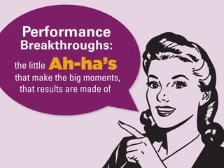 Performance
 Breakthroughs:
        Ah-ha’s
the little
that make the big moments,
  that results are made of
 