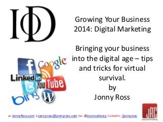 w: JonnyRoss.com e:jonny.ross@jonnyross.com tw: @jrconsultancy LinkedIn: /jonnyross
Growing Your Business
2014: Digital Marketing
Bringing your business
into the digital age – tips
and tricks for virtual
survival.
by
Jonny Ross
 