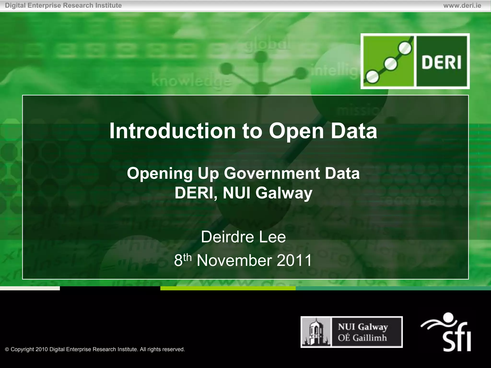 Digital Enterprise Research Institute                                                     www.deri.ie




                                          Introduction to Open Data
                                                  Opening Up Government Data
                                                       DERI, NUI Galway

                                                                          Deirdre Lee
                                                                      8th November 2011

 Stefan.Decker@deri.org
 http://www.StefanDecker.org/

 Copyright 2010 Digital Enterprise Research Institute. All rights reserved.
 