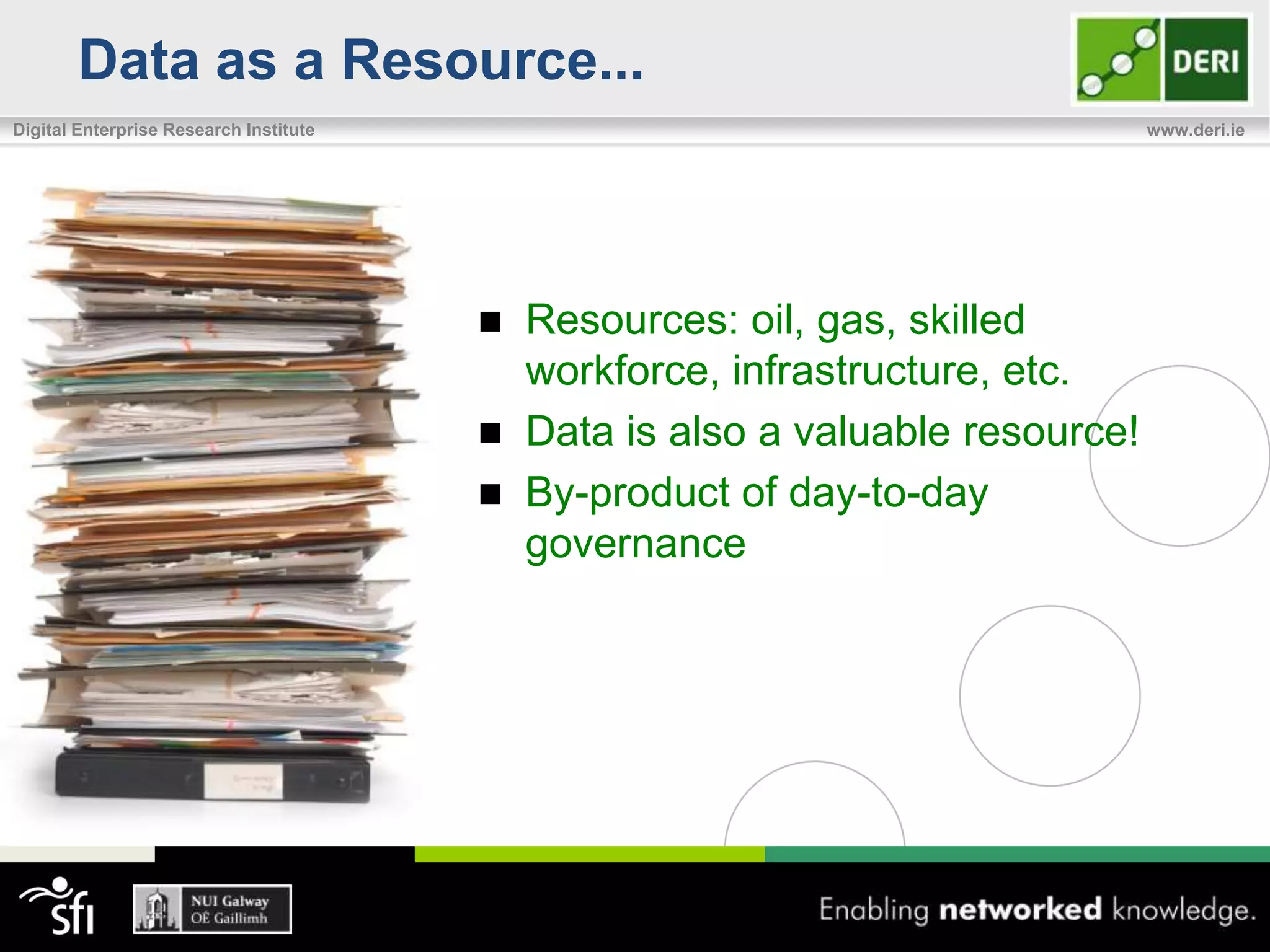 Data as a Resource...
Digital Enterprise Research Institute                                         www.deri.ie




                                         Resources: oil, gas, skilled
                                          workforce, infrastructure, etc.
                                         Data is also a valuable resource!
                                         By-product of day-to-day
                                          governance
 