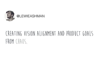 Creating vision alignment and product goals
from chaos.
@LEWIEASHMAN
 