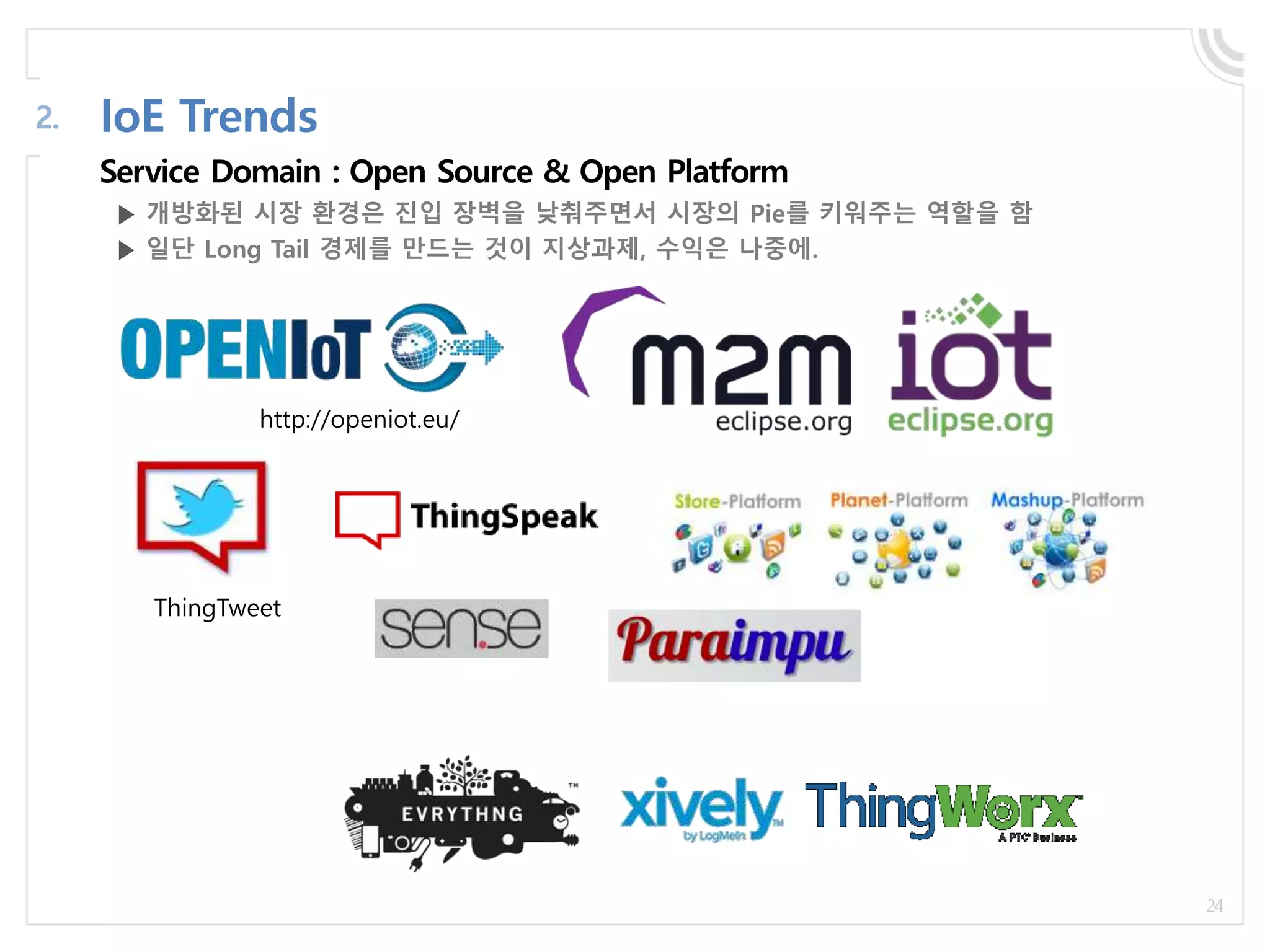 Service Domain : Open Source & Open Platform
IoE Trends2.
http://openiot.eu/
ThingTweet
▶ 개방화된 시장 환경은 진입 장벽을 낮춰주면서 시장의 Pie를 키워주는 역할을 함
▶ 일단 Long Tail 경제를 만드는 것이 지상과제, 수익은 나중에.
 