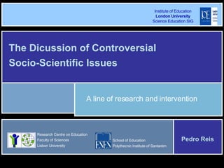 A line of research and intervention The Dicussion of Controversial Socio-Scientific Issues Research Centre on Education Faculty of Sciences Lisbon University School of Education  Polythecnic Institute of Santarém Pedro Reis Institute of Education London University Science Education SIG 