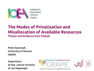 The Modes of Privatization and
Misallocation of Available Resources
Theory and Evidence from Poland
Peter Szewczyk
University of Warsaw
GRAPE
Supervisors:
dr hab. Joanna Tyrowicz
dr Jan Hagemejer Group for Research in Applied Economics
 