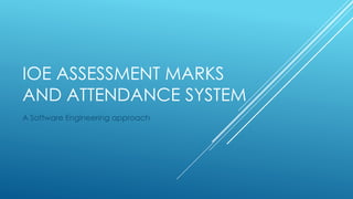 IOE ASSESSMENT MARKS
AND ATTENDANCE SYSTEM
A Software Engineering approach
 