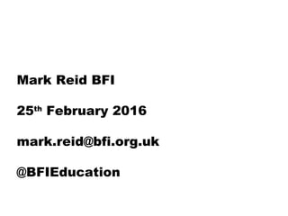 Mark Reid BFI
25th
February 2016
mark.reid@bfi.org.uk
@BFIEducation
 