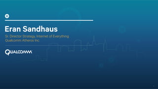 1 
Eran Sandhaus 
Sr. Director Strategy, Internet of Everything 
Qualcomm Atheros Inc. 
 