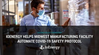 FEATURED PROJECT PRESENTATION
IOENERGY HELPS MIDWEST MANUFACTURING FACILITY
AUTOMATE COVID-19 SAFETY PROTOCOL
 