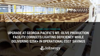 FEATURED PROJECT PRESENTATION
UPGRADE AT GEORGIA PACIFIC’S MT. OLIVE PRODUCTION
FACILITY CORRECTS LIGHTING DEFICIENCY WHILE
DELIVERING $25K+ IN OPERATIONAL COST SAVINGS
 