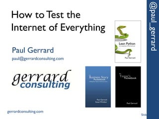 How to Test the
Internet of Everything
@paul_gerrard
Paul Gerrard
paul@gerrardconsulting.com
gerrardconsulting.com
Slide 1
 