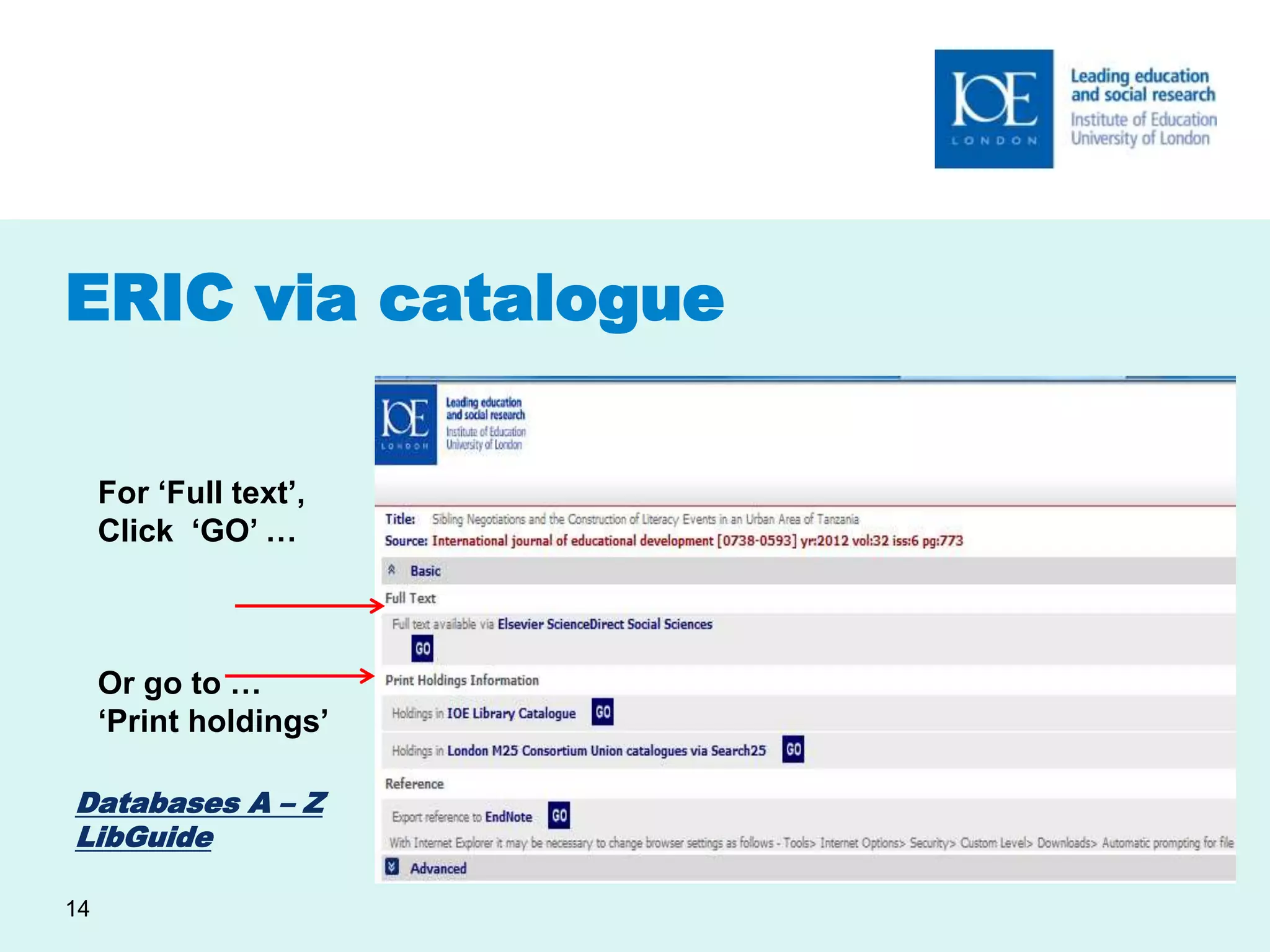 ERIC via catalogue 
Databases A – Z 
LibGuide 
14 
For ‘Full text’, 
Click ‘GO’ … 
Or go to … 
‘Print holdings’ 
 