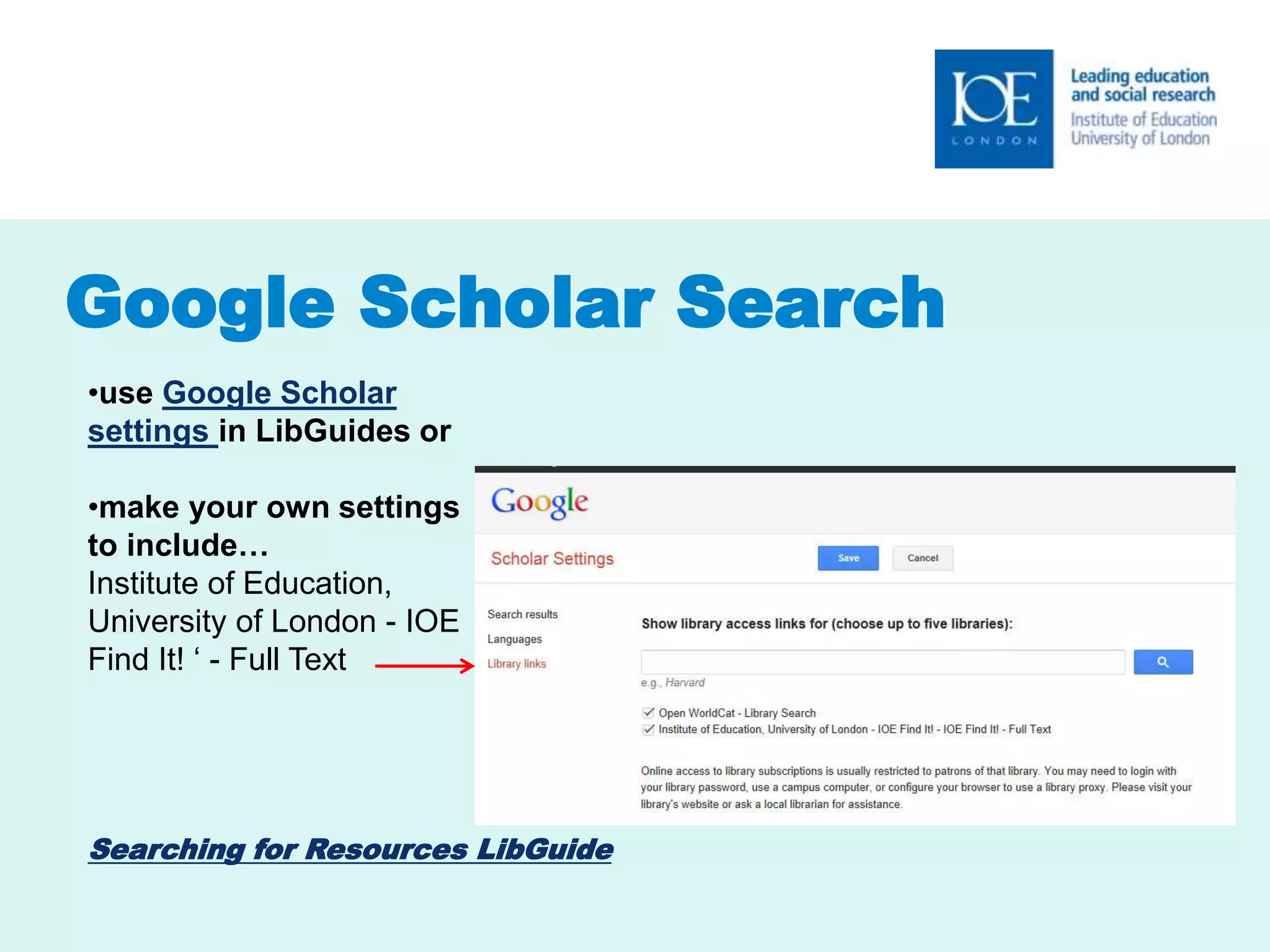 Google Scholar Search 
•use Google Scholar 
settings in LibGuides or 
•make your own settings 
to include… 
Institute of Education, 
University of London - IOE 
Find It! ‘ - Full Text 
Searching for Resources LibGuide 
 
