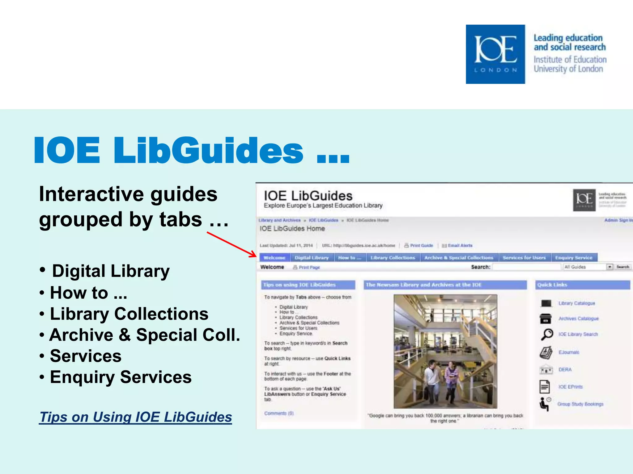 IOE LibGuides … 
Interactive guides 
grouped by tabs … 
• Digital Library 
• How to ... 
• Library Collections 
• Archive & Special Coll. 
• Services 
• Enquiry Services 
Tips on Using IOE LibGuides 
 