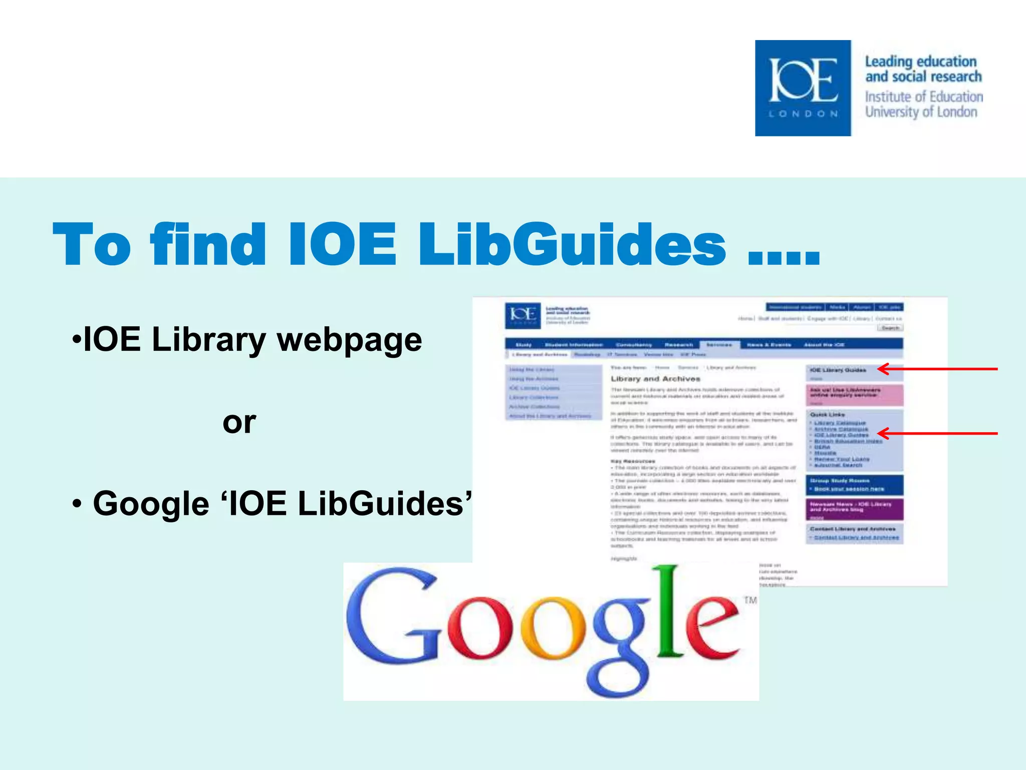 To find IOE LibGuides …. 
•IOE Library webpage 
or 
• Google ‘IOE LibGuides’ 
 