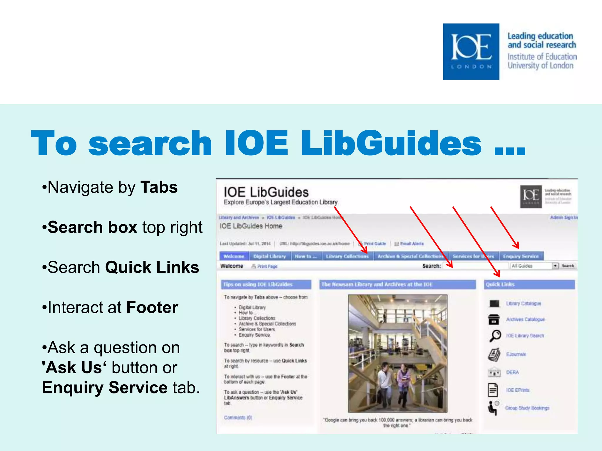 To search IOE LibGuides … 
•Navigate by Tabs 
•Search box top right 
•Search Quick Links 
•Interact at Footer 
•Ask a question on 
'Ask Us‘ button or 
Enquiry Service tab. 
 