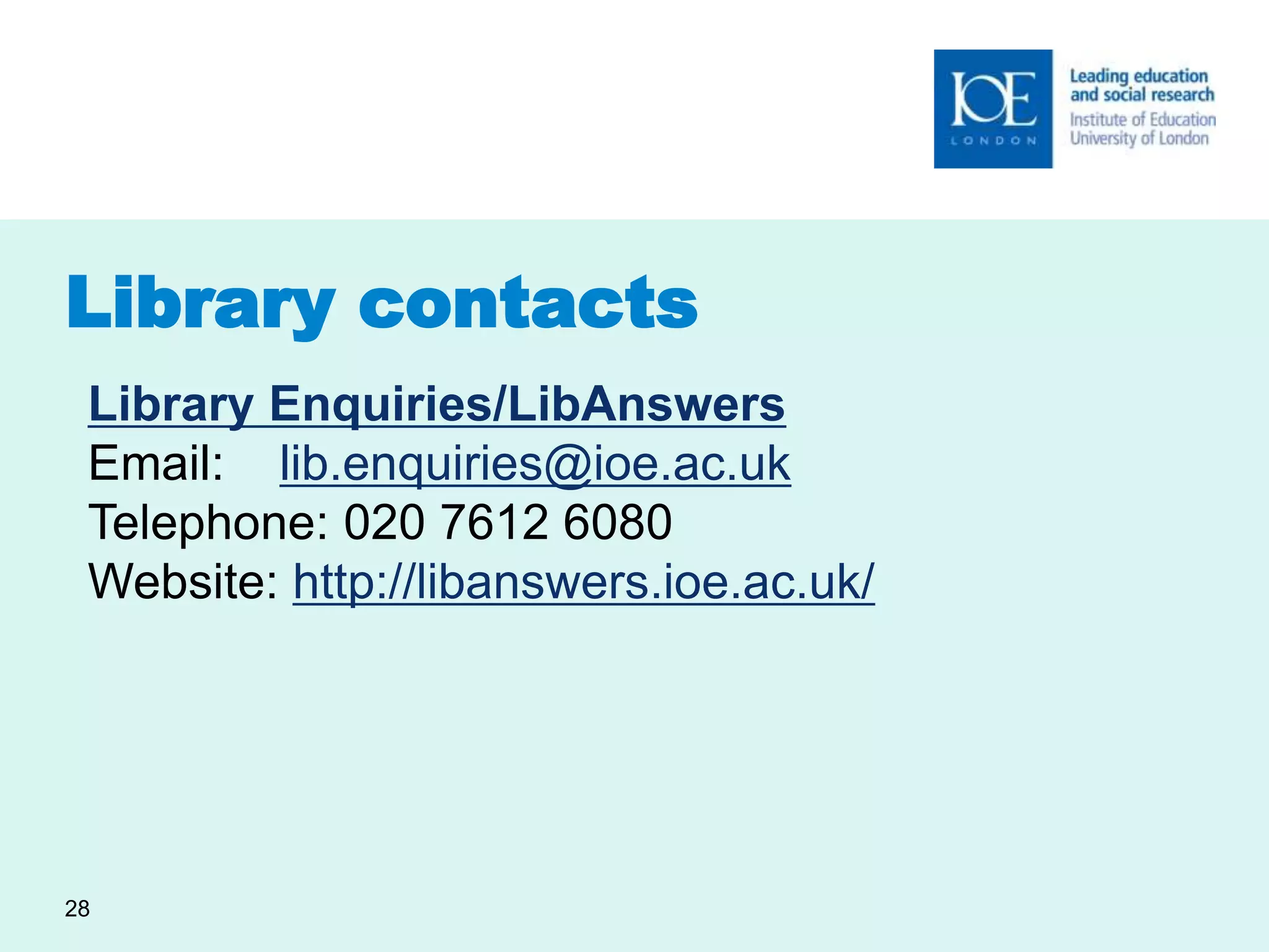 Library contacts 
Library Enquiries/LibAnswers 
Email: lib.enquiries@ioe.ac.uk 
Telephone: 020 7612 6080 
Website: http://libanswers.ioe.ac.uk/ 
28 
